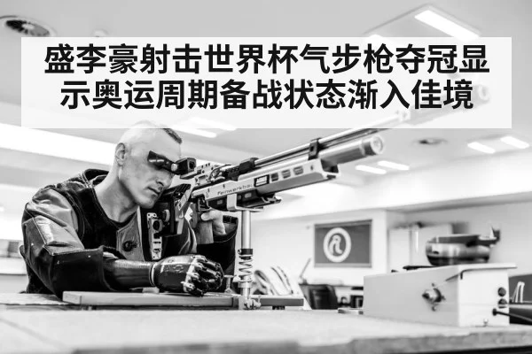 盛李豪射击世界杯气步枪夺冠显示奥运周期备战状态渐入佳境